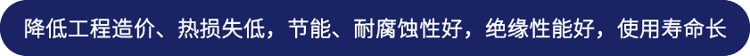 降低工程造价、热损失低，节能、耐腐蚀性好，绝缘性能好，使用寿命长